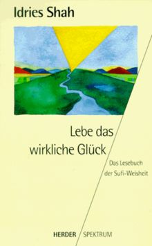 Lebe das wirkliche Glück. Das Lesebuch der Sufi- Weisheit.