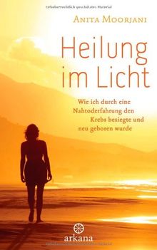 Heilung im  Licht: Wie ich durch eine Nahtoderfahrung den Krebs besiegte und neu geboren wurde