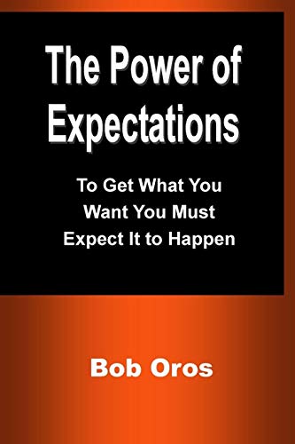The Power of Expectations: To Get What You Want You Must Expect It to Happen
