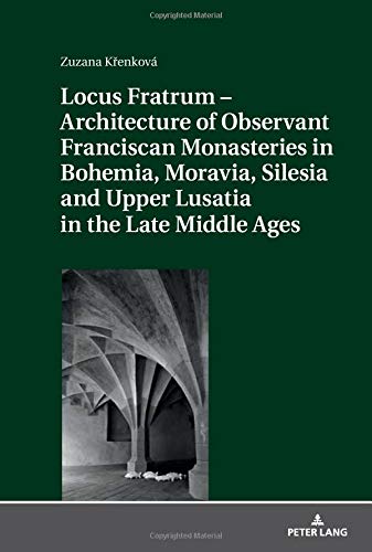 Locus Fratrum – Architecture of Observant Franciscan Monasteries in Bohemia, Moravia, Silesia and Upper Lusatia in the Late Middle Ages
