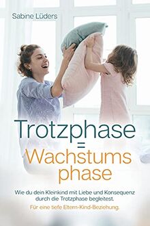 Trotzphase = Wachstumsphase: Wie du dein Kleinkind mit Liebe und Konsequenz durch die Trotzphase begleitest. Für eine tiefe Eltern-Kind-Beziehung. Der Erziehungsratgeber aus Sicht einer Tagesmutter