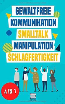 Gewaltfreie Kommunikation | Smalltalk | Manipulation | Schlagfertigkeit: Wie Sie Kompromisslos verhandeln, gekonnt kontern und eine motivierende ... haben (Das All-in-One Sammelband, Band 1)