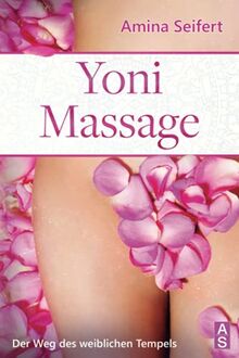 Yoni Massage: Der Weg des weiblichen Tempels! Entdecke die Geheimnisse der erotischen Massage und entfalte die weibliche Liebeslust in dir. inkl. einfachen Anleitungen zur Tantra Massage