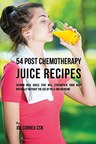 54 Post Chemotherapy Juice Recipes: Vitamin Rich Juices That Will Strengthen Your Body Naturally without the Use of Pills and Medicine