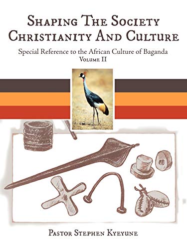 Shaping the Society Christianity and Culture, Volume II: Special Reference to the African Culture of Baganda: Special Reference to the African Culture of Baganda Volume II
