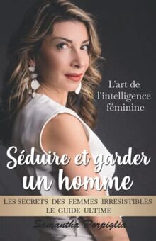 Séduire et garder un homme : l'art de l'intelligence féminine: Les secrets des femmes irrésistibles : le guide ultime