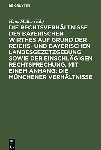 Die Rechtsverhältnisse des bayerischen Wirthes auf Grund der Reichs- und bayerischen Landesgezetzgebung sowie der einschlägigen Rechtsprechung, mit ... Die Münchener Verhältnisse: Ein Handbuch