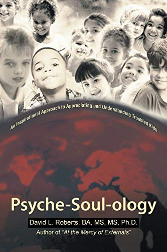 Psyche-Soul-Ology: An Inspirational Approach to Appreciating and Understanding Troubled Kids