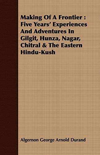 Making Of A Frontier: Five Years' Experiences And Adventures In Gilgit, Hunza, Nagar, Chitral & The Eastern Hindu-Kush