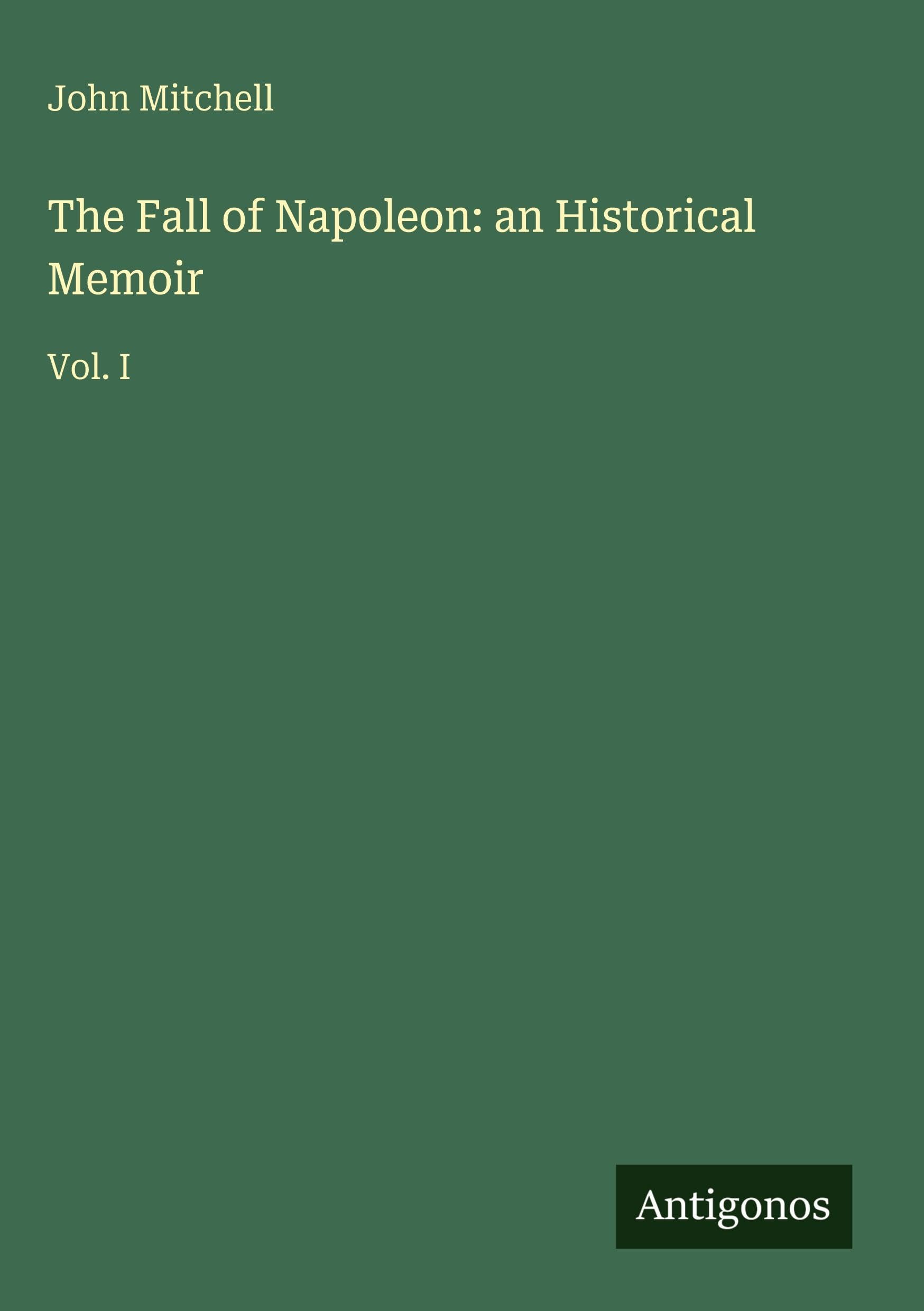 The Fall of Napoleon: an Historical Memoir: Vol. I