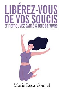 Libérez-vous de vos soucis et retrouvez santé & joie de vivre: Les secrets des gens heureux