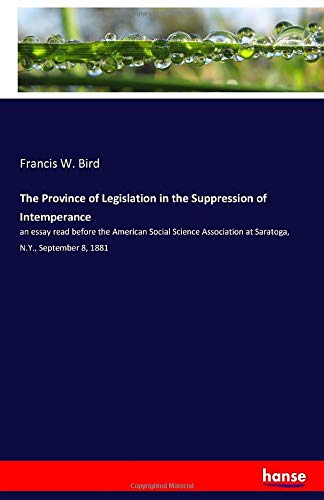 The Province of Legislation in the Suppression of Intemperance: an essay read before the American Social Science Association at Saratoga, N.Y., September 8, 1881