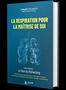 La respiration pour la maîtrise de soi : guide pratique, la voie du biohacking : 30 techniques de respiration pour mieux gérer le stress, se renforcer et optimiser concentration, énergie et performance