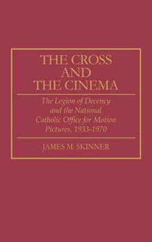 The Cross and the Cinema: The Legion of Decency and the National Catholic Office for Motion Pictures, 1933-1970