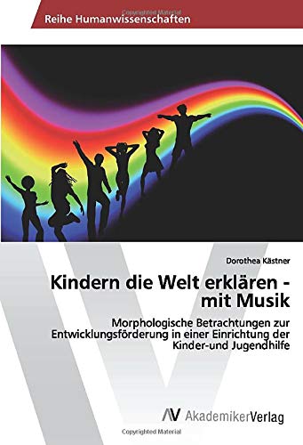 Kindern die Welt erklären - mit Musik: Morphologische Betrachtungen zur Entwicklungsförderung in einer Einrichtung der Kinder-und Jugendhilfe