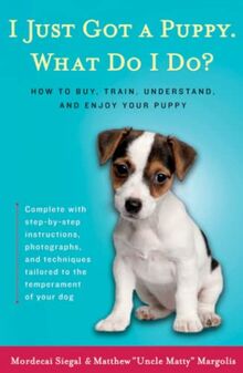 I Just Got a Puppy, What Do I Do?: How to Buy, Train, Understand, and Enjoy Your Puppy