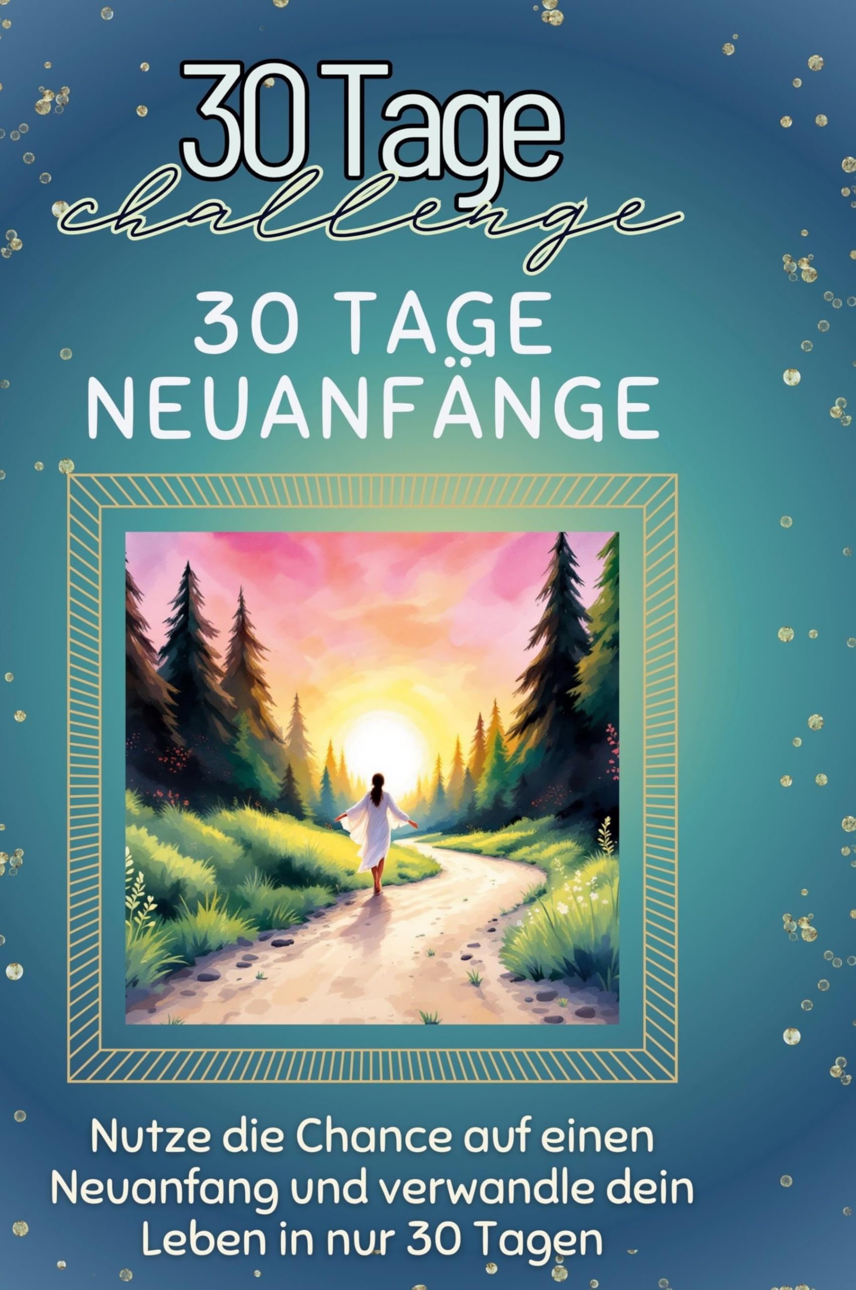30 Tage Neuanfänge: Nutze die Chance auf einen Neuanfang und verwandle dein Leben in nur 30 Tagen