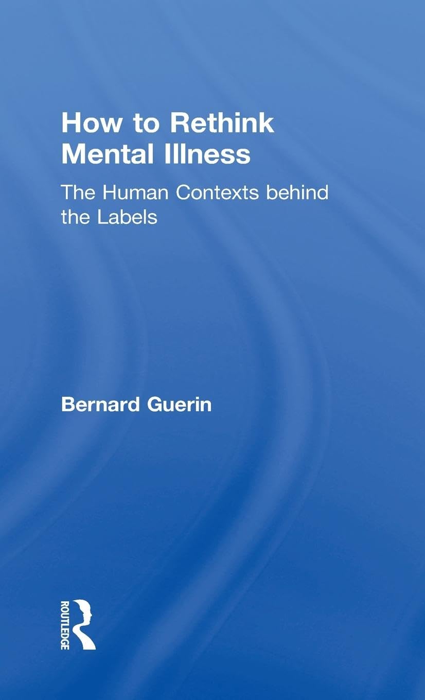 How to Rethink Mental Illness: The Human Contexts Behind the Labels (Exploring the Environmental and Social Foundations of Human Behaviour)