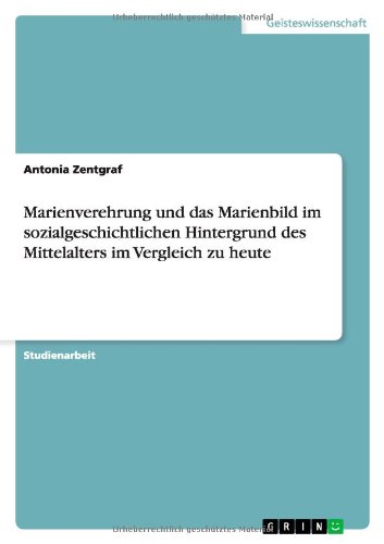 Marienverehrung und das Marienbild im sozialgeschichtlichen Hintergrund des Mittelalters im Vergleich zu heute