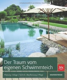 Der Traum vom eigenen Schwimmteich: Planung, Anlage, Technik, Bepflanzung, Pflege