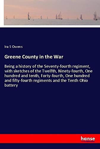Greene County in the War: Being a history of the Seventy-fourth regiment, with sketches of the Twelfth, Ninety-fourth, One hundred and tenth, ... regiments and the Tenth Ohio battery
