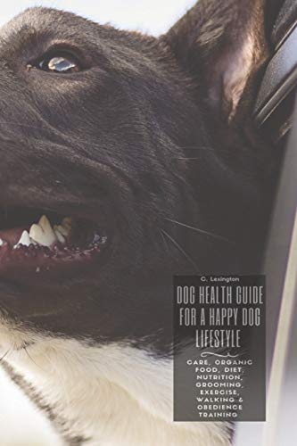 Dog Healthy Guide For A Happy Dog Lifestyle: Care, Organic Food, Diet, Nutrition, Grooming, Exercise, Walking & Obedience Training