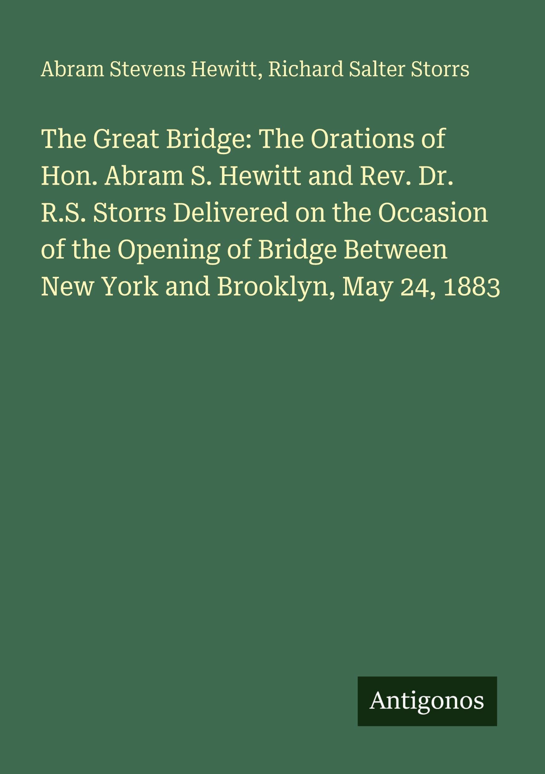The Great Bridge: The Orations of Hon. Abram S. Hewitt and Rev. Dr. R.S. Storrs Delivered on the Occasion of the Opening of Bridge Between New York and Brooklyn, May 24, 1883