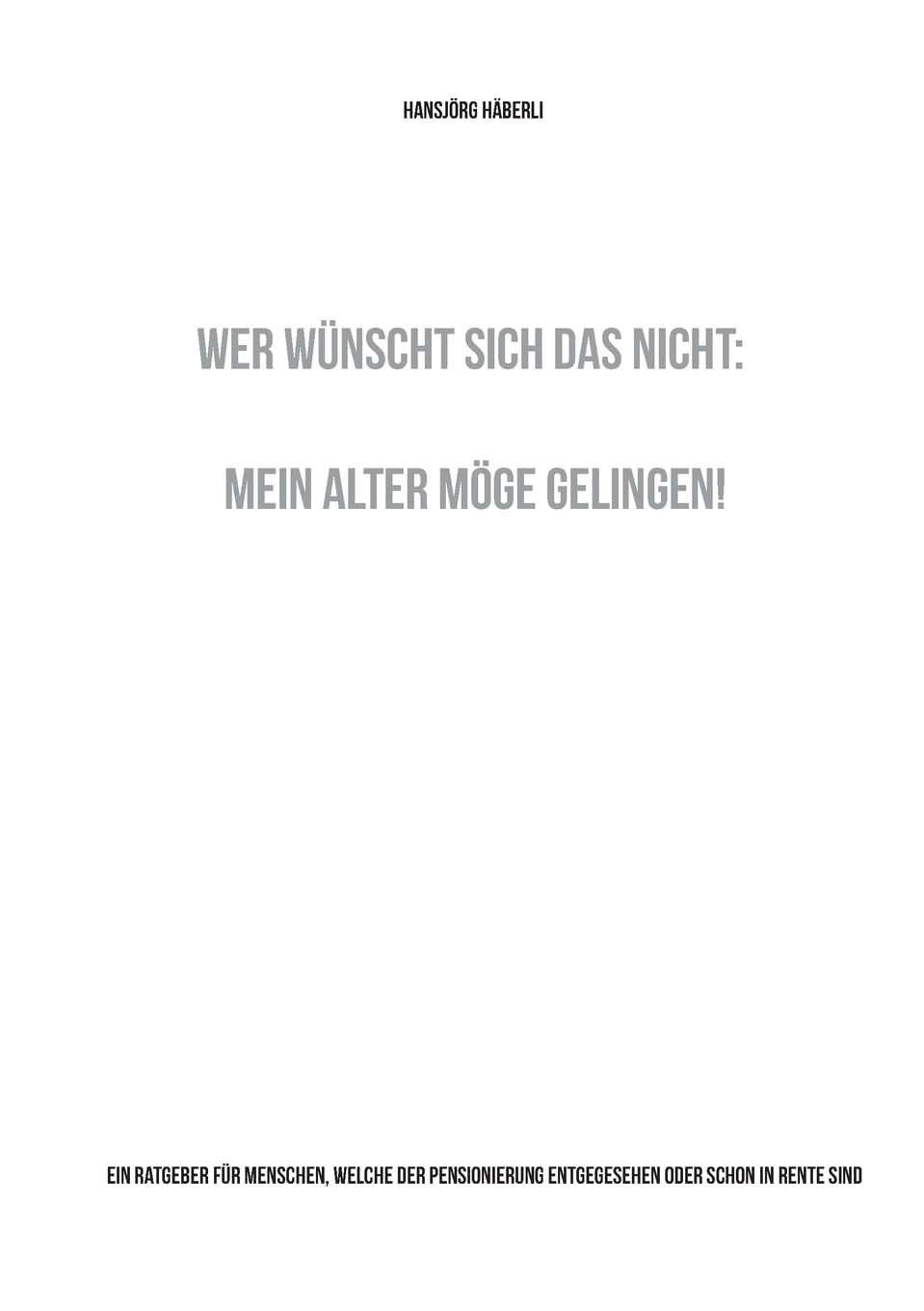 Wer wünscht sich das nicht: Mein Alter möge gelingen!: Ein Ratgeber für Menschen, welche der Pensionierung entgegesehen oder schon in Rente sind