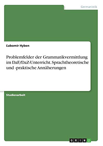 Problemfelder der Grammatikvermittlung im DaF/DaZ-Unterricht. Sprachtheoretische und -praktische Annäherungen