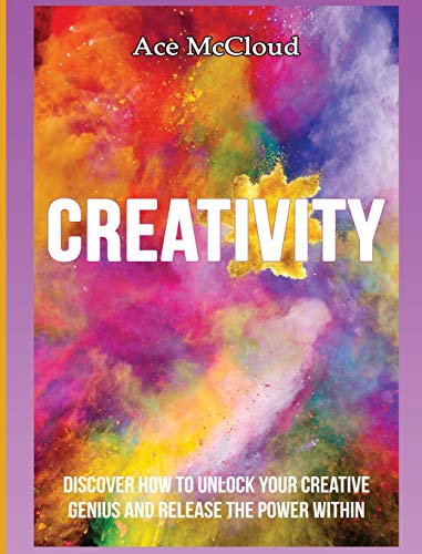 Creativity: Discover How To Unlock Your Creative Genius And Release The Power Within (Improve Your Creative Thinking Skills with Genius)