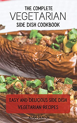 The Complete Vegetarian Side Dish Cookbook: Easy And Delicious Side Dish Vegetarian Recipes