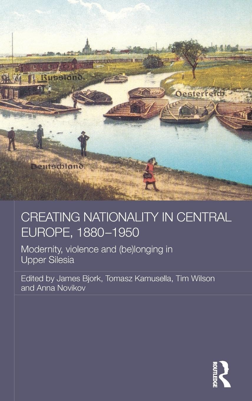 Creating Nationality in Central Europe, 1880-1950: Modernity, Violence and (Be) Longing in Upper Silesia (Routledge Studies in the History of Russia and Eastern Europe, 25, Band 25)