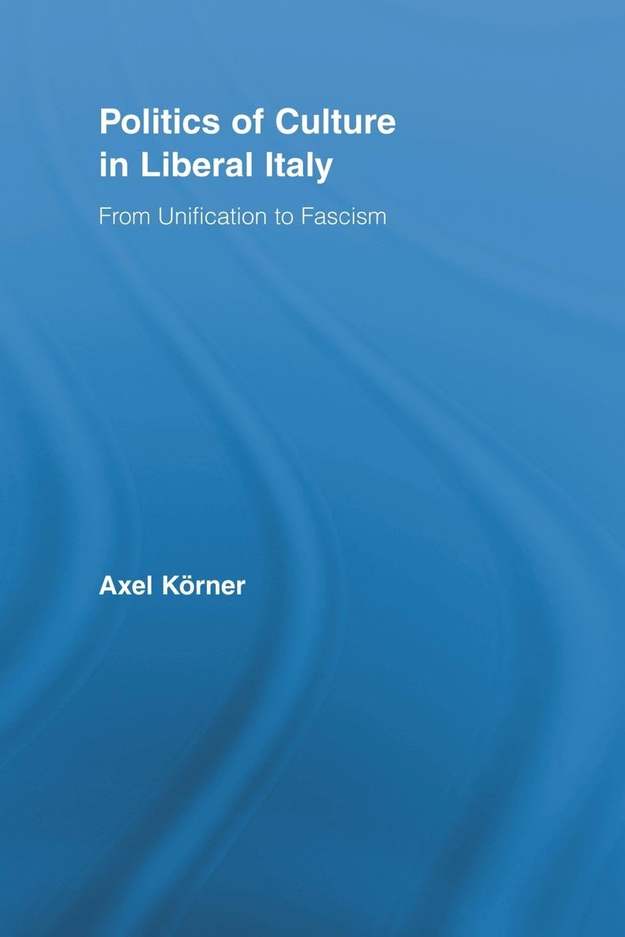 Politics of Culture in Liberal Italy: From Unification to Fascism (Routledge Studies in Modern European History, 12, Band 12)