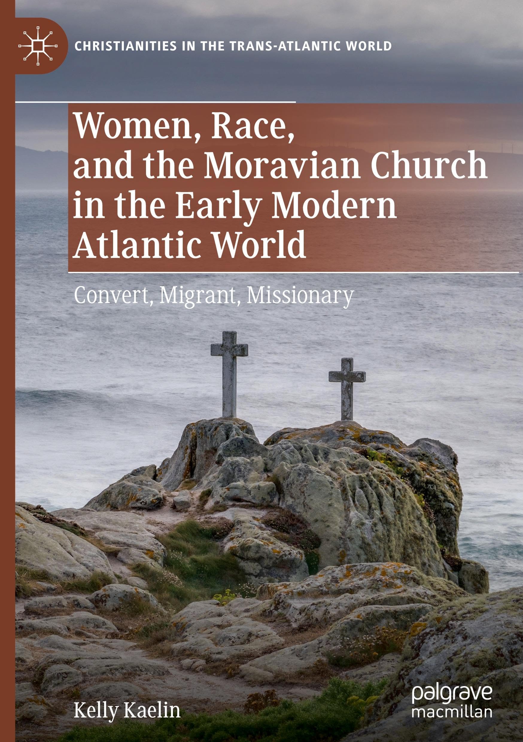 Women, Race, and the Moravian Church in the Early Modern Atlantic World: Convert, Migrant, Missionary (Christianities in the Trans-Atlantic World)