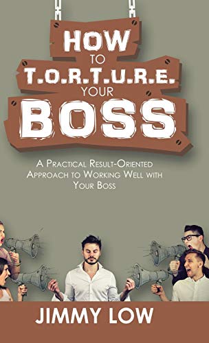 How to T.O.R.T.U.R.E. Your Boss: A Practical Result-Oriented Approach to Working Well with Your Boss