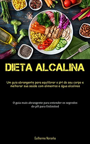 Dieta Alcalina: Um guia abrangente para equilibrar o pH do seu corpo e melhorar sua saúde com alimentos e água alcalinos (O guia mais abrangente para entender os segredos do pH para Unlimited)