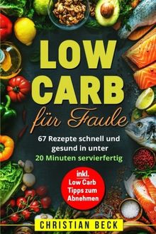 Low Carb für Faule: 67 Rezepte schnell und gesund in unter 20 Minuten servierfertig (inkl. Low Carb Tipps zum Abnehmen)