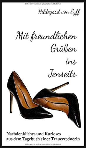 Mit freundlichen Grüßen ins Jenseits: Nachdenkliches und kurioses aus dem Tagebuch einer Trauerrednerin