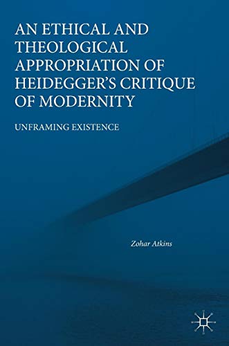 An Ethical and Theological Appropriation of Heidegger’s Critique of Modernity: Unframing Existence