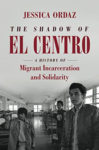 The Shadow of El Centro: A History of Migrant Incarceration and Solidarity (Justice, Power, and Politics)