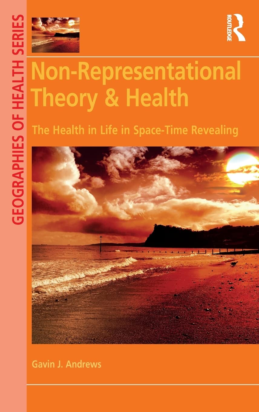 Non-Representational Theory & Health: The Health in Life in Space-Time Revealing (Geographies of Health)