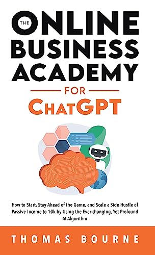 The Online Business Academy for ChatGPT: How to Start, Stay Ahead of the Game, and Scale a Side Hustle of Passive Income to 10k by Using the Ever-changing Yet Profound AI Algorithm
