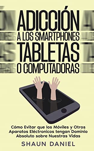 Adicción a los Smartphones, Tabletas o Computadoras: Cómo Evitar que los Móviles y Otros Aparatos Eléctronicos tengan Dominio Absoluto sobre Nuestras Vidas
