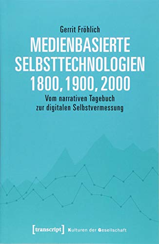 Medienbasierte Selbsttechnologien 1800, 1900, 2000: Vom narrativen Tagebuch zur digitalen Selbstvermessung (Kulturen der Gesellschaft, Band 31)