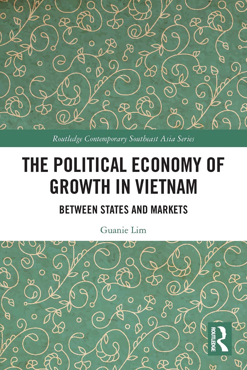 The Political Economy of Growth in Vietnam: Between States and Markets (Routledge Contemporary Southeast Asia)