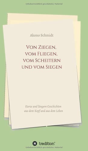 Von Ziegen, vom Fliegen, vom Scheitern und vom Siegen: Kurze und längere Geschichten aus dem Kopf und aus dem Leben