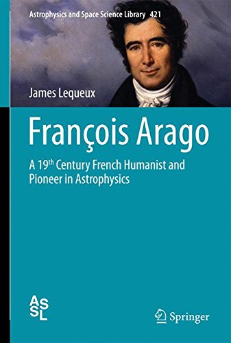 François Arago: A 19th Century French Humanist and Pioneer in Astrophysics (Astrophysics and Space Science Library)