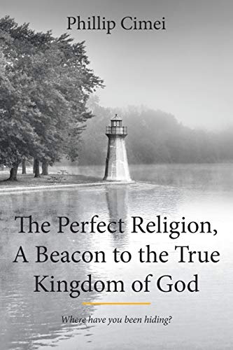 The Perfect Religion, A Beacon to the True Kingdom of God: Where Have you Been Hiding?