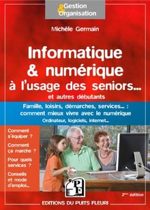 Informatique & numérique à l'usage des seniors... et autres débutants : famille, loisirs, démarches, services... : comment mieux vivre avec le numérique, ordinateur, logiciels, Internet...