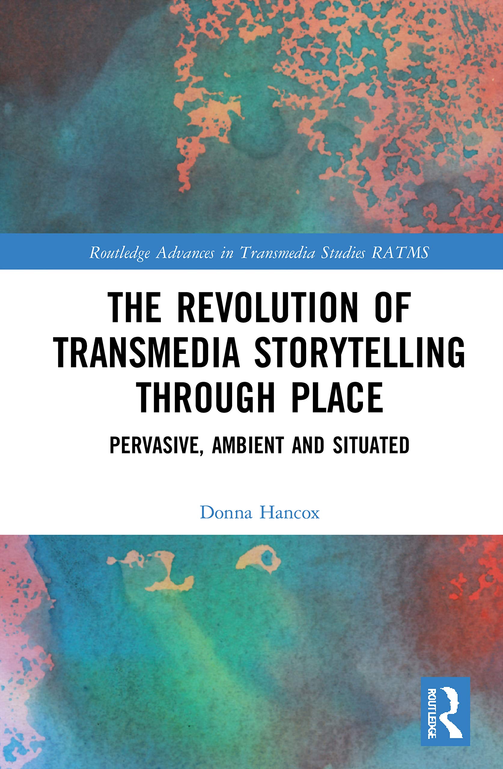 The Revolution in Transmedia Storytelling through Place: Pervasive, Ambient and Situated (Routledge Advances in Transmedia Studies)
